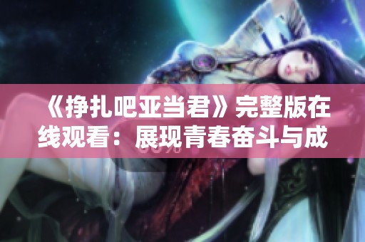 《挣扎吧亚当君》完整版在线观看：展现青春奋斗与成长的故事