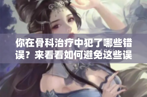你在骨科治疗中犯了哪些错误？来看看如何避免这些误区