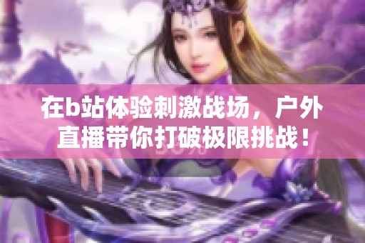 在b站体验刺激战场，户外直播带你打破极限挑战！
