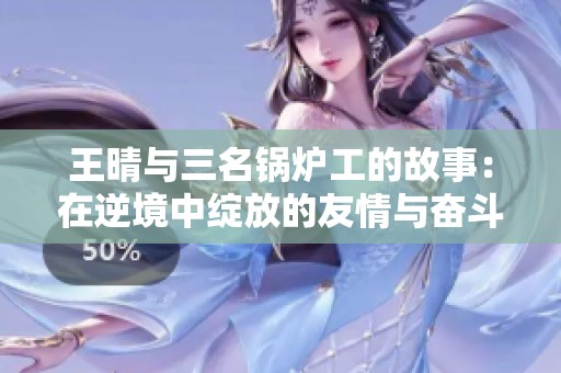 王晴与三名锅炉工的故事：在逆境中绽放的友情与奋斗