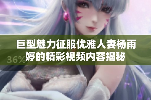 巨型魅力征服优雅人妻杨雨婷的精彩视频内容揭秘