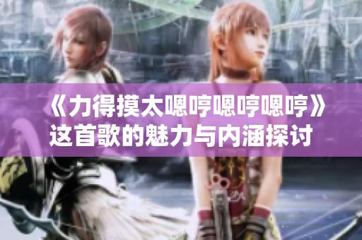 《力得摸太嗯哼嗯哼嗯哼》这首歌的魅力与内涵探讨