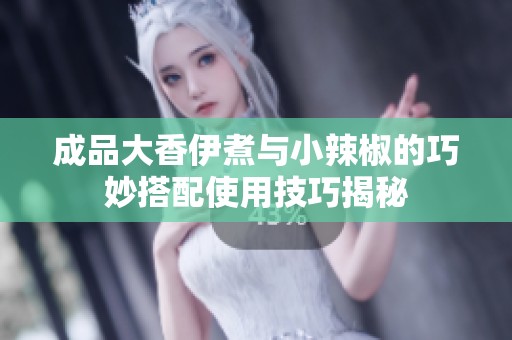 成品大香伊煮与小辣椒的巧妙搭配使用技巧揭秘