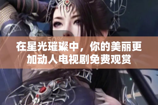 在星光璀璨中，你的美丽更加动人电视剧免费观赏