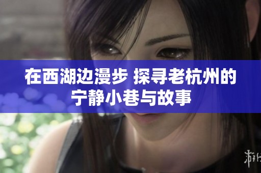 在西湖边漫步 探寻老杭州的宁静小巷与故事