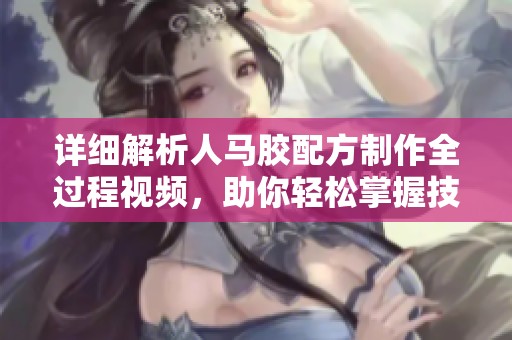 详细解析人马胶配方制作全过程视频，助你轻松掌握技巧