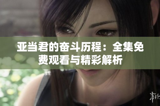 亚当君的奋斗历程：全集免费观看与精彩解析