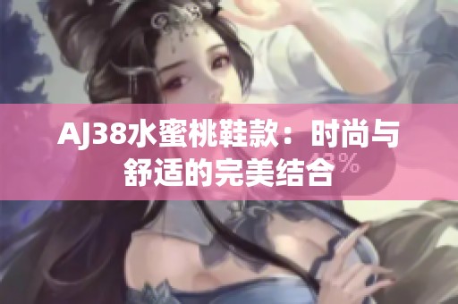 AJ38水蜜桃鞋款：时尚与舒适的完美结合