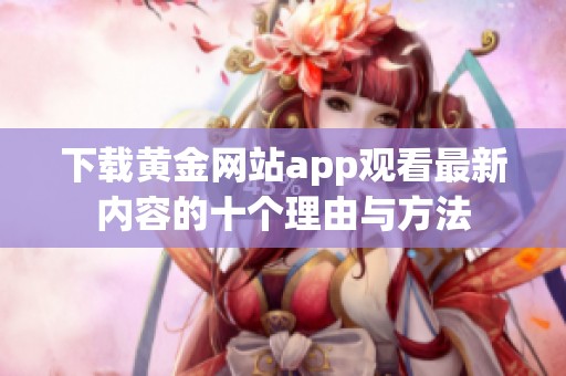 下载黄金网站app观看最新内容的十个理由与方法