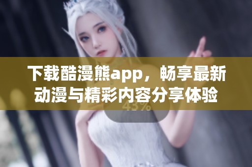 下载酷漫熊app，畅享最新动漫与精彩内容分享体验