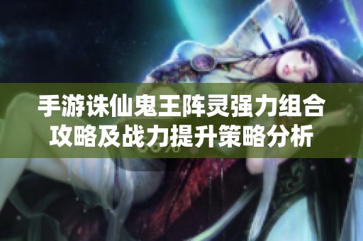 手游诛仙鬼王阵灵强力组合攻略及战力提升策略分析