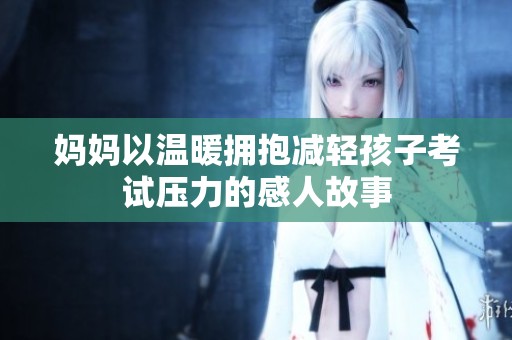 妈妈以温暖拥抱减轻孩子考试压力的感人故事