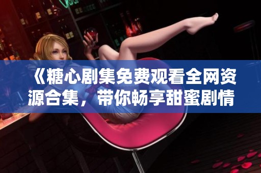 《糖心剧集免费观看全网资源合集，带你畅享甜蜜剧情》
