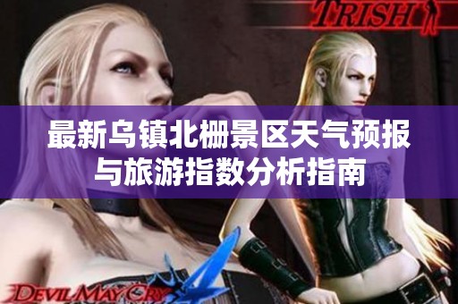 最新乌镇北栅景区天气预报与旅游指数分析指南