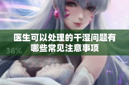 医生可以处理的干湿问题有哪些常见注意事项