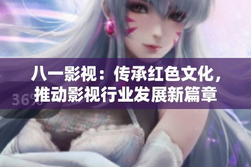 八一影视：传承红色文化，推动影视行业发展新篇章