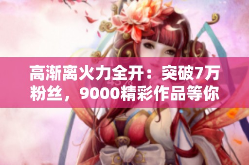 高渐离火力全开：突破7万粉丝，9000精彩作品等你探索