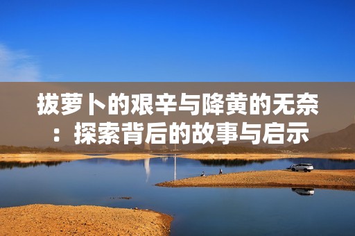 拔萝卜的艰辛与降黄的无奈：探索背后的故事与启示