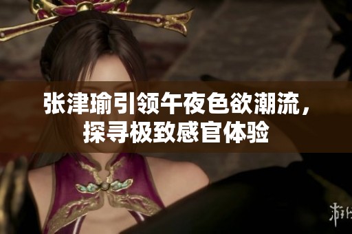 张津瑜引领午夜色欲潮流，探寻极致感官体验