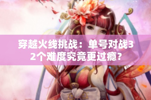 穿越火线挑战：单号对战32个难度究竟更过瘾？