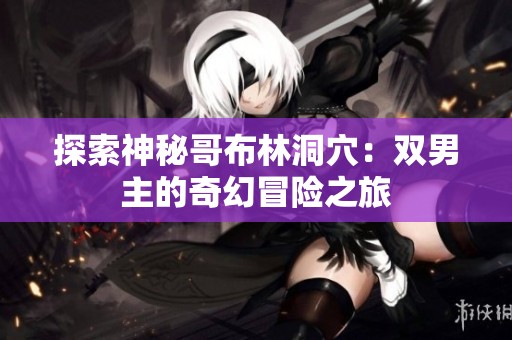 探索神秘哥布林洞穴：双男主的奇幻冒险之旅