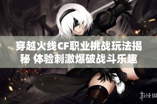 穿越火线CF职业挑战玩法揭秘 体验刺激爆破战斗乐趣