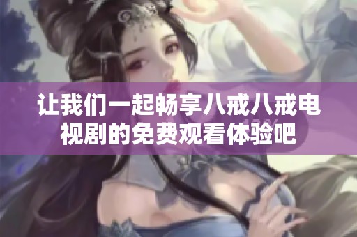 让我们一起畅享八戒八戒电视剧的免费观看体验吧