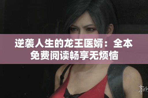 逆袭人生的龙王医婿：全本免费阅读畅享无烦恼