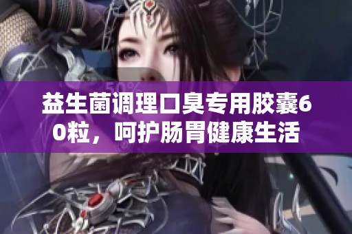 益生菌调理口臭专用胶囊60粒，呵护肠胃健康生活