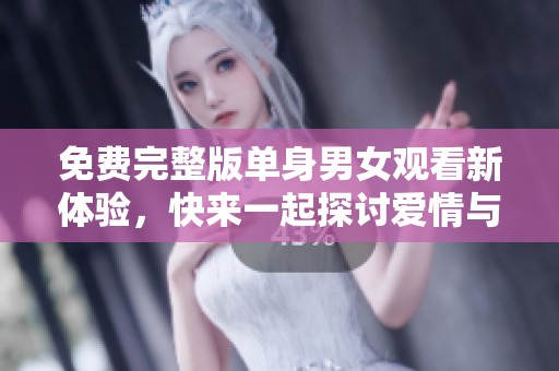 免费完整版单身男女观看新体验，快来一起探讨爱情与生活