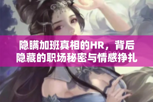 隐瞒加班真相的HR，背后隐藏的职场秘密与情感挣扎