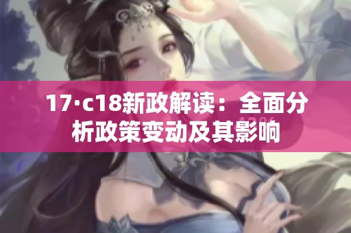 17·c18新政解读：全面分析政策变动及其影响