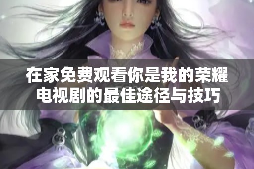 在家免费观看你是我的荣耀电视剧的最佳途径与技巧