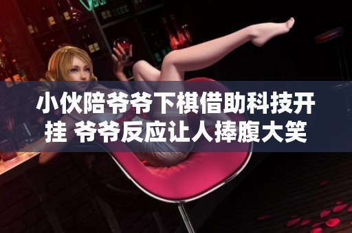 小伙陪爷爷下棋借助科技开挂 爷爷反应让人捧腹大笑