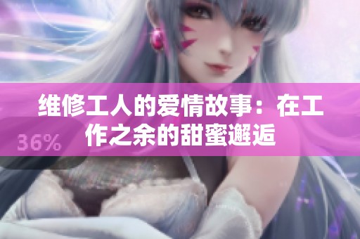 维修工人的爱情故事：在工作之余的甜蜜邂逅