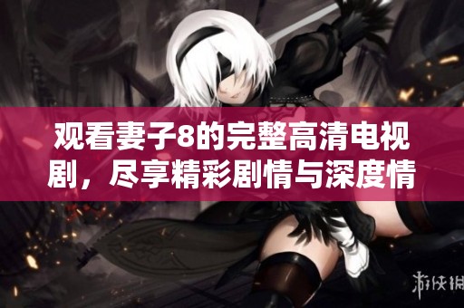 观看妻子8的完整高清电视剧，尽享精彩剧情与深度情感体验