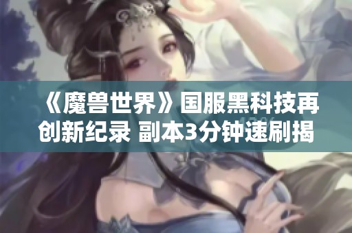 《魔兽世界》国服黑科技再创新纪录 副本3分钟速刷揭秘