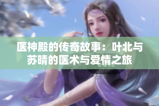 医神殿的传奇故事：叶北与苏晴的医术与爱情之旅
