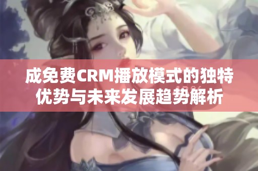 成免费CRM播放模式的独特优势与未来发展趋势解析