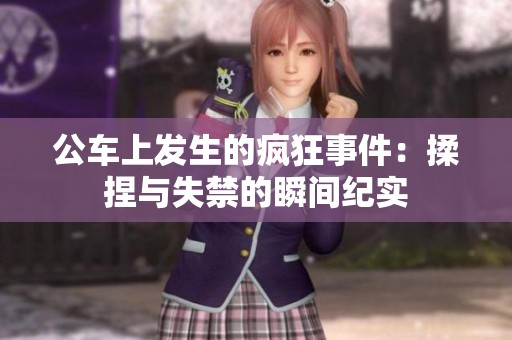 公车上发生的疯狂事件：揉捏与失禁的瞬间纪实