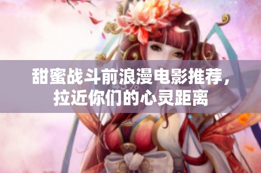 甜蜜战斗前浪漫电影推荐，拉近你们的心灵距离