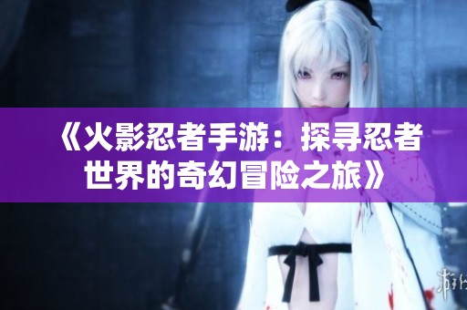 《火影忍者手游：探寻忍者世界的奇幻冒险之旅》