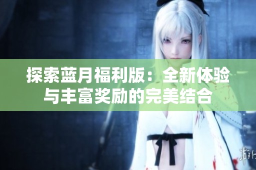 探索蓝月福利版：全新体验与丰富奖励的完美结合
