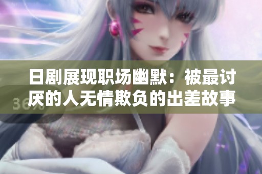 日剧展现职场幽默：被最讨厌的人无情欺负的出差故事