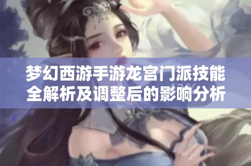 梦幻西游手游龙宫门派技能全解析及调整后的影响分析