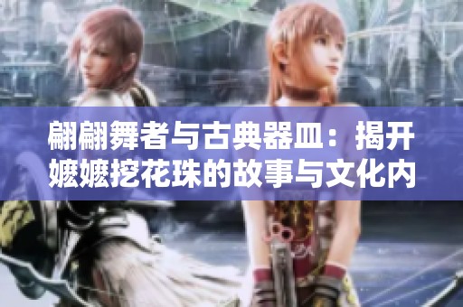 翩翩舞者与古典器皿：揭开嬷嬷挖花珠的故事与文化内涵