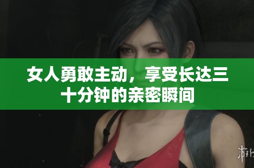 女人勇敢主动，享受长达三十分钟的亲密瞬间
