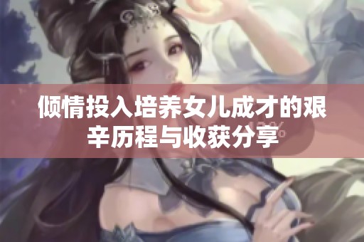 倾情投入培养女儿成才的艰辛历程与收获分享