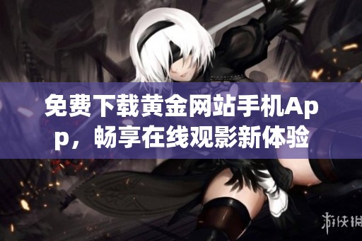 免费下载黄金网站手机App，畅享在线观影新体验