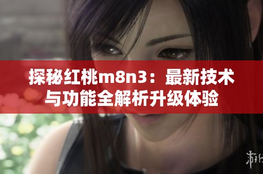 探秘红桃m8n3：最新技术与功能全解析升级体验
